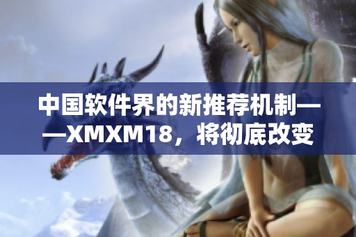 中国软件界的新推荐机制——XMXM18，将彻底改变软件推荐方式！