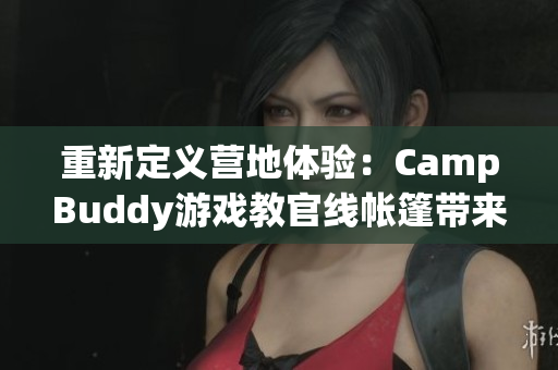 重新定义营地体验：CampBuddy游戏教官线帐篷带来全新软件体验