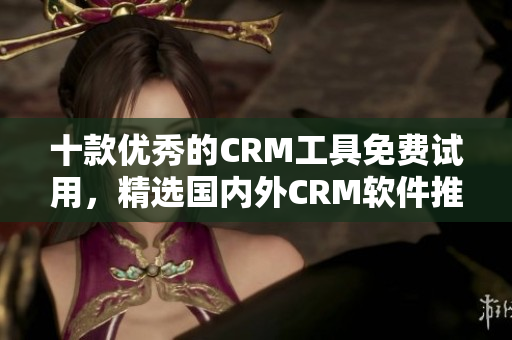 十款优秀的CRM工具免费试用，精选国内外CRM软件推荐