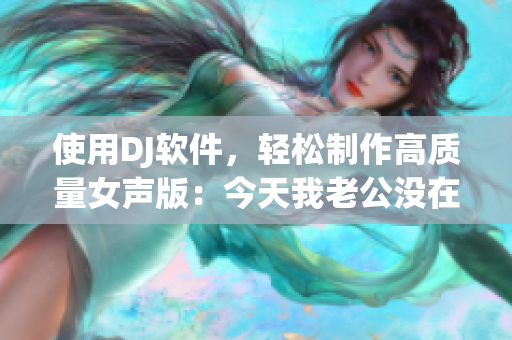 使用DJ软件，轻松制作高质量女声版：今天我老公没在家