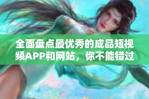 全面盘点最优秀的成品短视频APP和网站，你不能错过的资源汇总