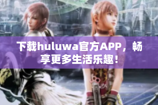 下载huluwa官方APP，畅享更多生活乐趣！