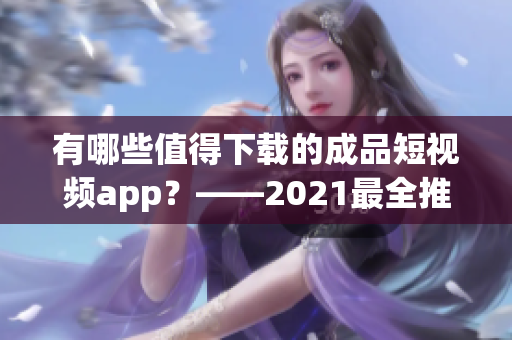 有哪些值得下载的成品短视频app？——2021最全推荐