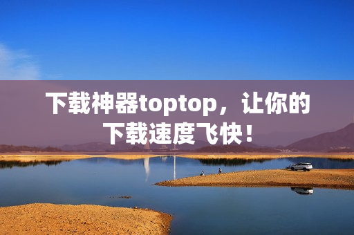 下载神器toptop，让你的下载速度飞快！