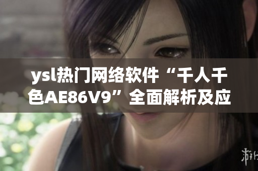 ysl热门网络软件“千人千色AE86V9”全面解析及应用技巧分享