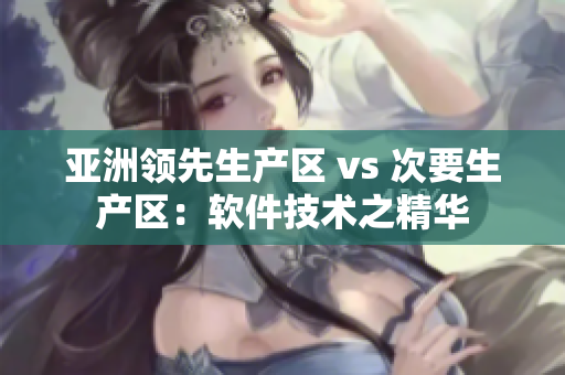 亚洲领先生产区 vs 次要生产区：软件技术之精华