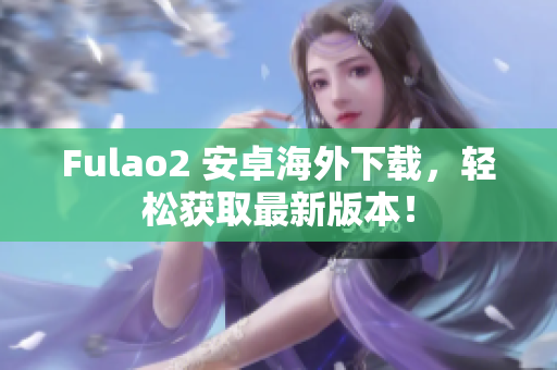 Fulao2 安卓海外下载，轻松获取最新版本！