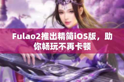 Fulao2推出精简iOS版，助你畅玩不再卡顿
