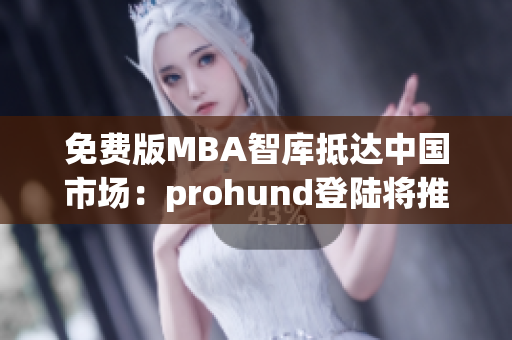 免费版MBA智库抵达中国市场：prohund登陆将推出最新网络软件文章