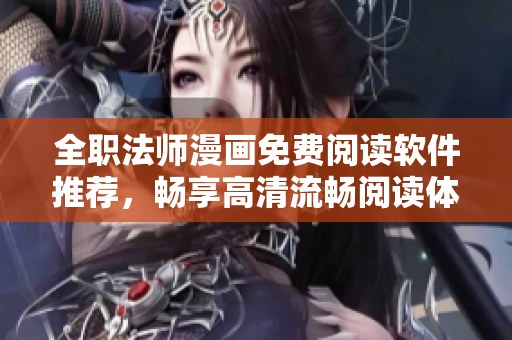 全职法师漫画免费阅读软件推荐，畅享高清流畅阅读体验！