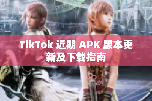 TikTok 近期 APK 版本更新及下载指南