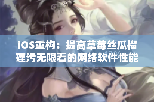 iOS重构：提高草莓丝瓜榴莲污无限看的网络软件性能