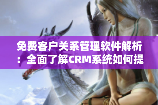 免费客户关系管理软件解析：全面了解CRM系统如何提升企业效率