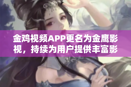 金鸡视频APP更名为金鹰影视，持续为用户提供丰富影视资源