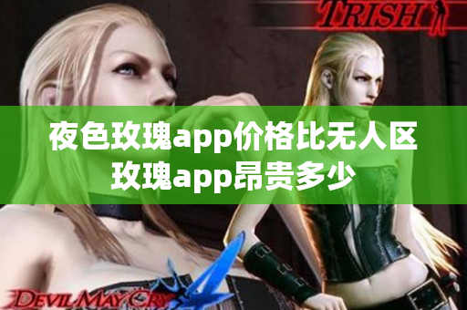 夜色玫瑰app价格比无人区玫瑰app昂贵多少