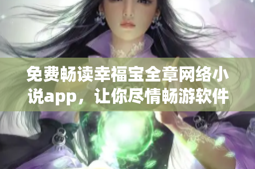 免费畅读幸福宝全章网络小说app，让你尽情畅游软件世界