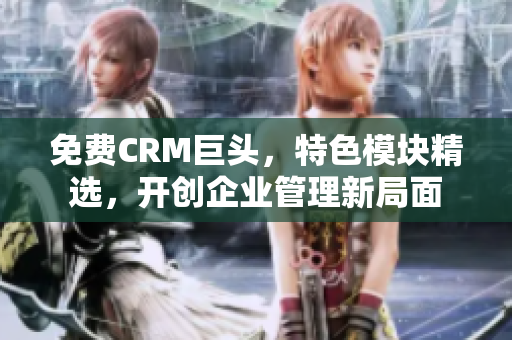 免费CRM巨头，特色模块精选，开创企业管理新局面