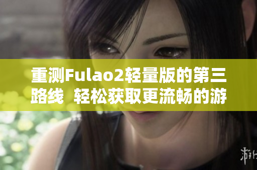 重测Fulao2轻量版的第三路线  轻松获取更流畅的游戏体验
