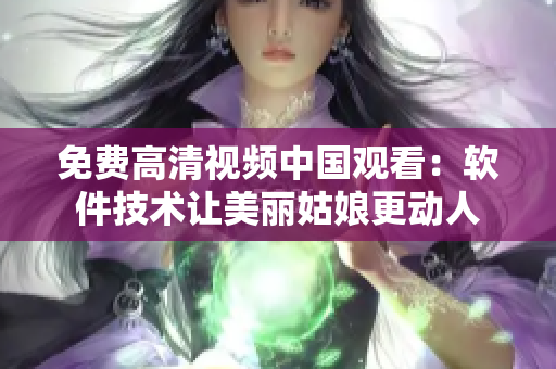 免费高清视频中国观看：软件技术让美丽姑娘更动人