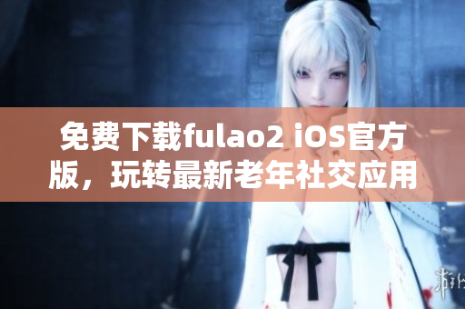 免费下载fulao2 iOS官方版，玩转最新老年社交应用