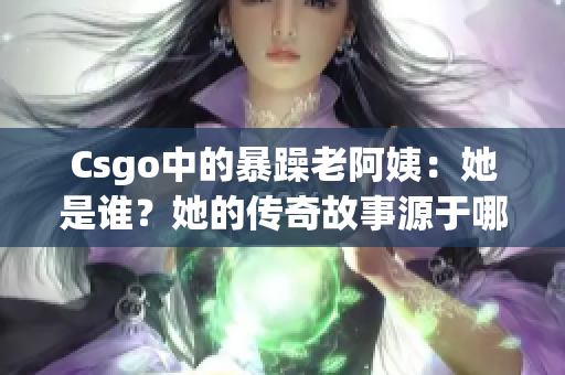 Csgo中的暴躁老阿姨：她是谁？她的传奇故事源于哪里？