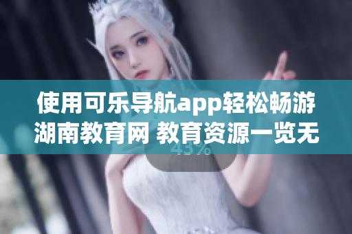 使用可乐导航app轻松畅游湖南教育网 教育资源一览无余 