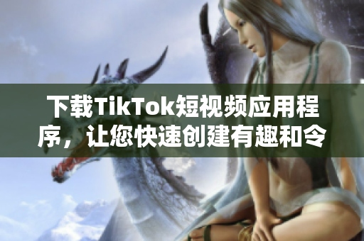 下载TikTok短视频应用程序，让您快速创建有趣和令人难以忘怀的短视频