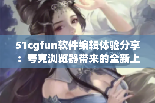 51cgfun软件编辑体验分享：夸克浏览器带来的全新上网方式