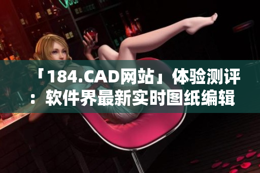 「184.CAD网站」体验测评：软件界最新实时图纸编辑器，让你的设计更加专业化！