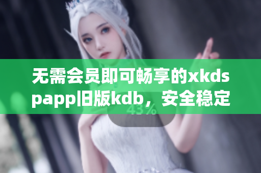 无需会员即可畅享的xkdspapp旧版kdb，安全稳定实用