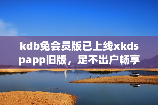 kdb免会员版已上线xkdspapp旧版，足不出户畅享海量资源