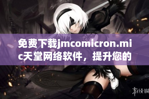 免费下载jmcomicron.mic天堂网络软件，提升您的网络使用体验