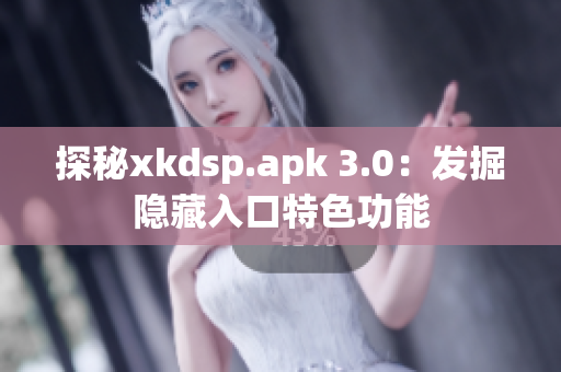 探秘xkdsp.apk 3.0：发掘隐藏入口特色功能