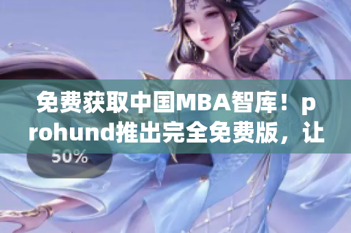 免费获取中国MBA智库！prohund推出完全免费版，让你轻松获取最新商业资讯
