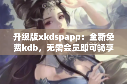 升级版xkdspapp：全新免费kdb，无需会员即可畅享