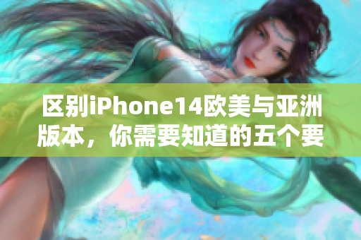 区别iPhone14欧美与亚洲版本，你需要知道的五个要点