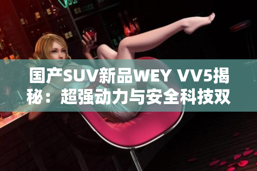 国产SUV新品WEY VV5揭秘：超强动力与安全科技双担当