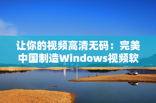 让你的视频高清无码：完美中国制造Windows视频软件
