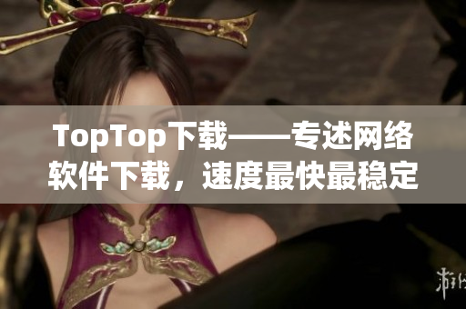 TopTop下载——专述网络软件下载，速度最快最稳定