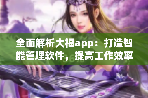 全面解析大福app：打造智能管理软件，提高工作效率