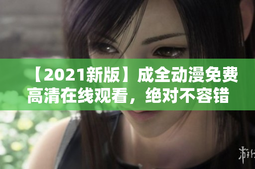 【2021新版】成全动漫免费高清在线观看，绝对不容错过！