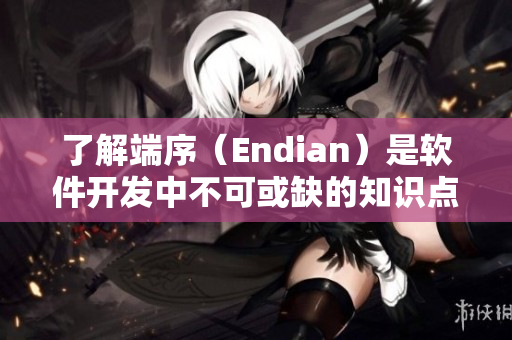 了解端序（Endian）是软件开发中不可或缺的知识点