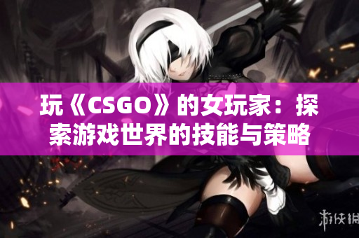 玩《CSGO》的女玩家：探索游戏世界的技能与策略