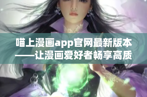 喵上漫画app官网最新版本——让漫画爱好者畅享高质量动漫阅读体验！