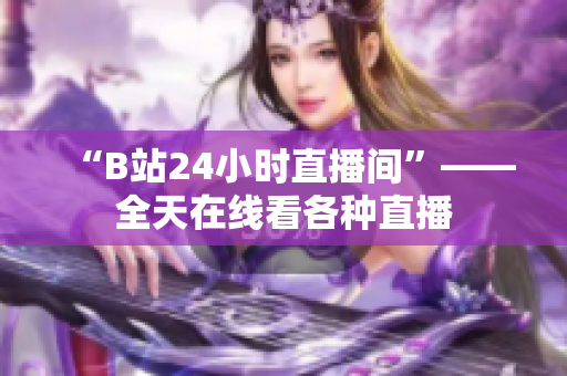 “B站24小时直播间”——全天在线看各种直播