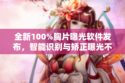 全新100%胸片曝光软件发布，智能识别与矫正曝光不均现象