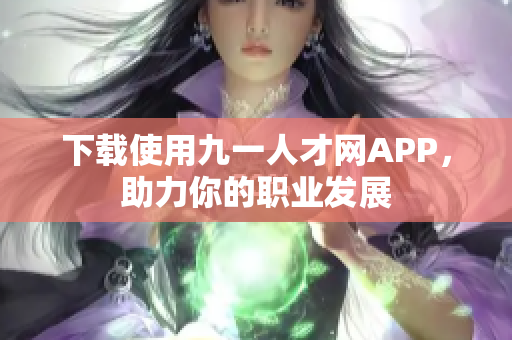 下载使用九一人才网APP，助力你的职业发展