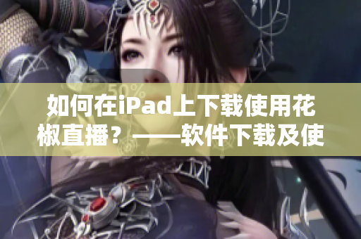 如何在iPad上下载使用花椒直播？——软件下载及使用指引