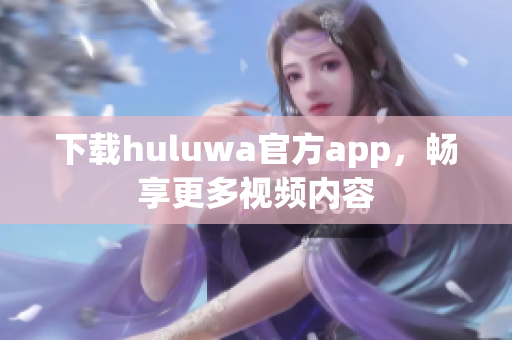 下载huluwa官方app，畅享更多视频内容