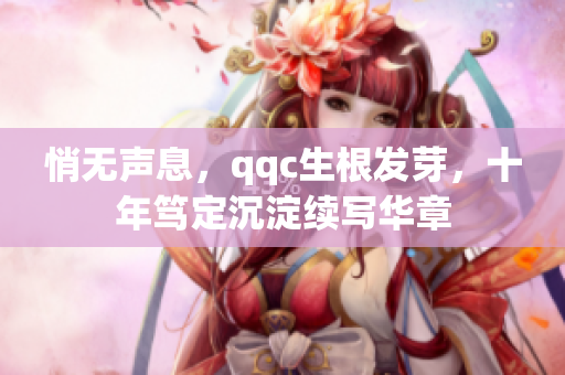 悄无声息，qqc生根发芽，十年笃定沉淀续写华章